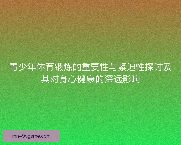青少年体育锻炼的重要性与紧迫性探讨及其对身心健康的深远影响