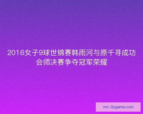 2016女子9球世锦赛韩雨河与原千寻成功会师决赛争夺冠军荣耀