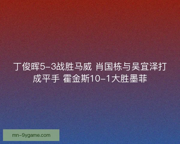 丁俊晖5-3战胜马威 肖国栋与吴宜泽打成平手 霍金斯10-1大胜墨菲