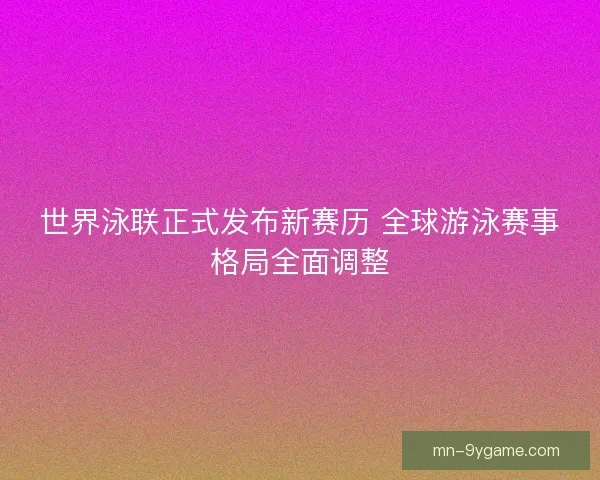 世界泳联正式发布新赛历 全球游泳赛事格局全面调整
