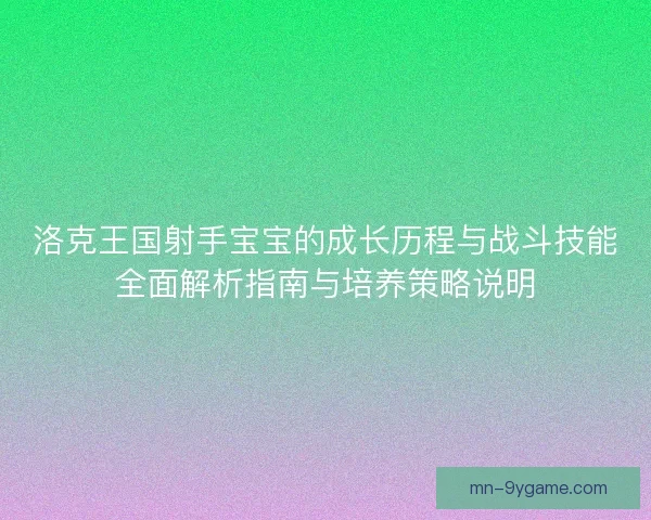 洛克王国射手宝宝的成长历程与战斗技能全面解析指南与培养策略说明